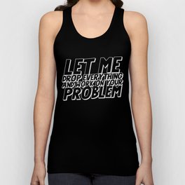 Let Me Drop Everything And Work On Your Problem Unisex Tank Top