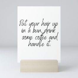Put your hair up in a bun drink some coffee and handle it - Quote Mini Art Print