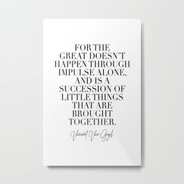 For the Great Doesn't Happen Through Impulse Alone and Is A Succession of Little Things that Are Brought Together. -Vincent Van Gogh Quote Metal Print | Digital, Black And White, Typography, Graphicdesign 