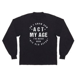 I Don't Know How To Act At My Age, Funny Design Long Sleeve T Shirt