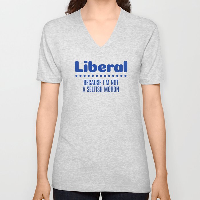 Liberal: Because I'm Not A Selfish Moron V Neck T Shirt