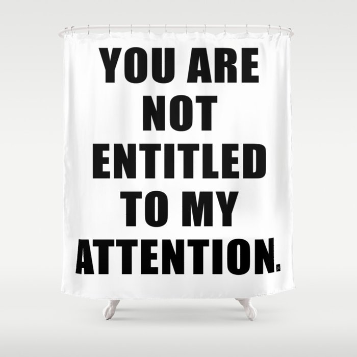 YOU ARE NOT ENTITLED TO MY ATTENTION. Shower Curtain