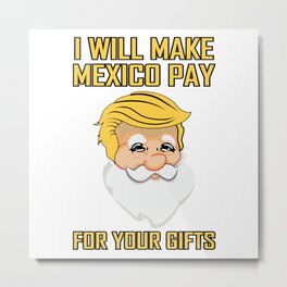 I Will Make Mexico Pay For Your Gifts Funny Christmas T-Shirt Metal Print