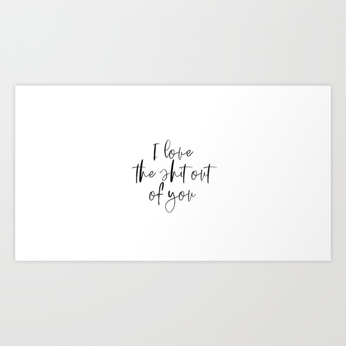 I Love The Shit Out Of You Funny Quote Funny Art Love Quote Love Art Art Print By Printableartsy Society6