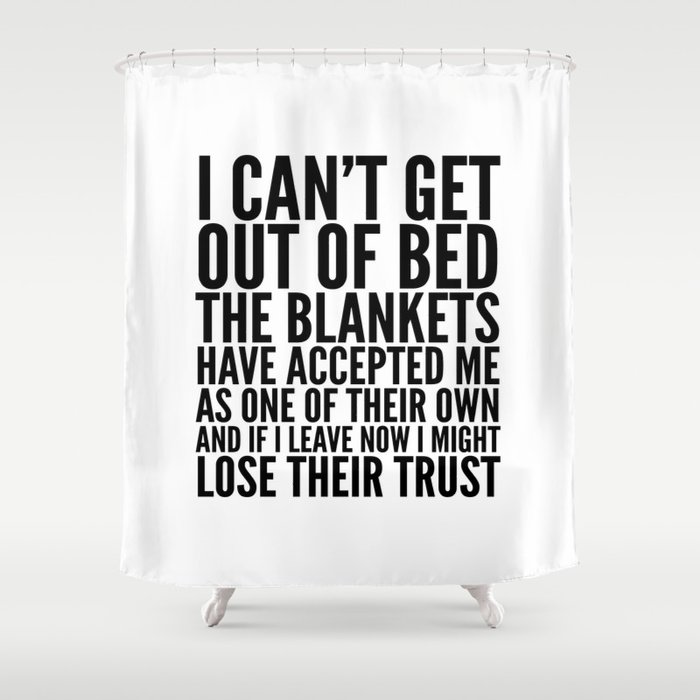 I CAN'T GET OUT OF BED THE BLANKETS HAVE ACCEPTED ME AS ONE OF THEIR OWN Shower Curtain