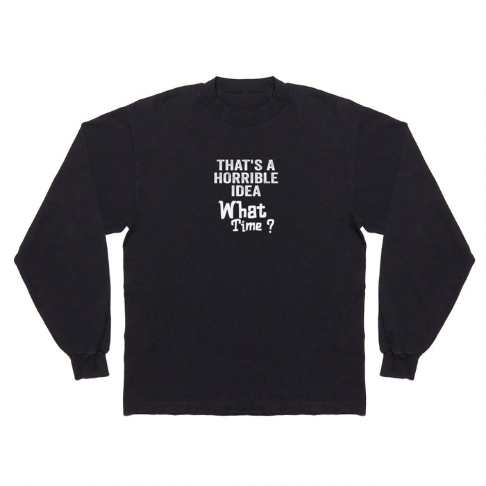 That's A Horrible Idea, What Time? The Idea is Terrible. Long Sleeve T Shirt