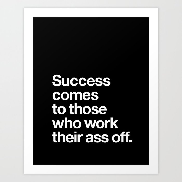 Success Comes to Those Who Work Their Ass Off inspirational wall decor in black and white Art Print