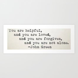 “You are helpful, and you are loved, and you are forgiven, and you are not alone.” -John Green Art Print