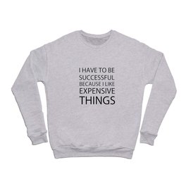 I Have To Be Successful Because I Like Expensive Things Crewneck Sweatshirt