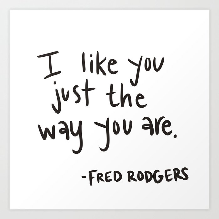 I like you just the way you are -Mr. Rogers Art Print