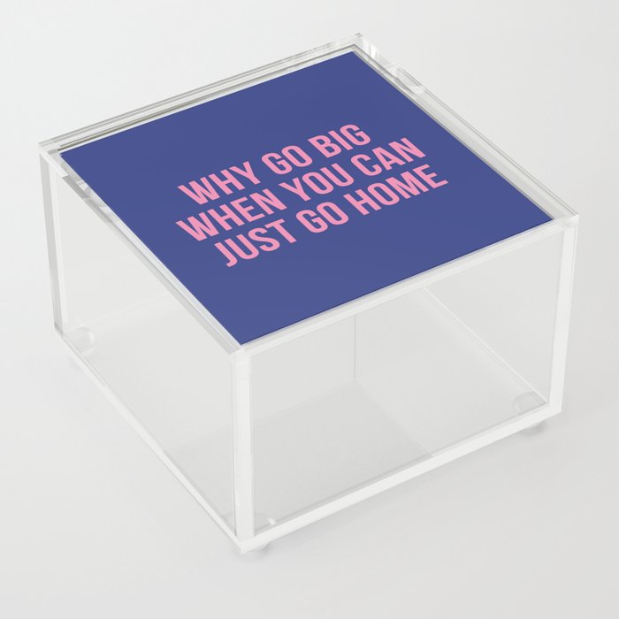 Why go big when you can just go home Acrylic Box