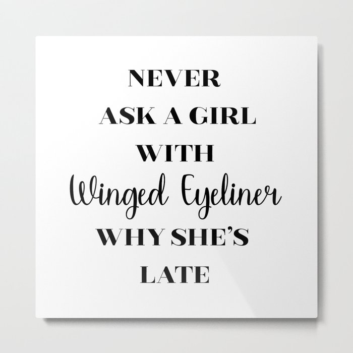 Never ask a girl with Winged Eyeliner why she's late Metal Print