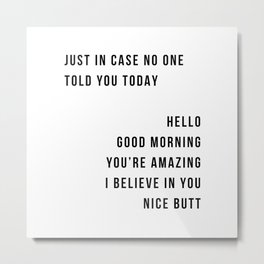Just In Case No One Told You Today Hello Good Morning You're Amazing I Belive In You Nice Butt Minimal Metal Print