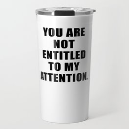 YOU ARE NOT ENTITLED TO MY ATTENTION. Travel Mug