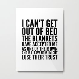 I CAN'T GET OUT OF BED THE BLANKETS HAVE ACCEPTED ME AS ONE OF THEIR OWN Metal Print | Sleeping, Tired, Sleepin, Nope, Lazy, Morning, Lazyday, Quote, Funny, Saying 