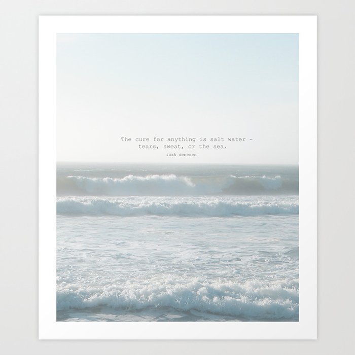 The cure for anything is salt water -  tears, sweat, or the sea. isak dinesen Art Print