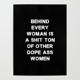 Behind every woman is a shit ton of other dope ass women - black and white Poster