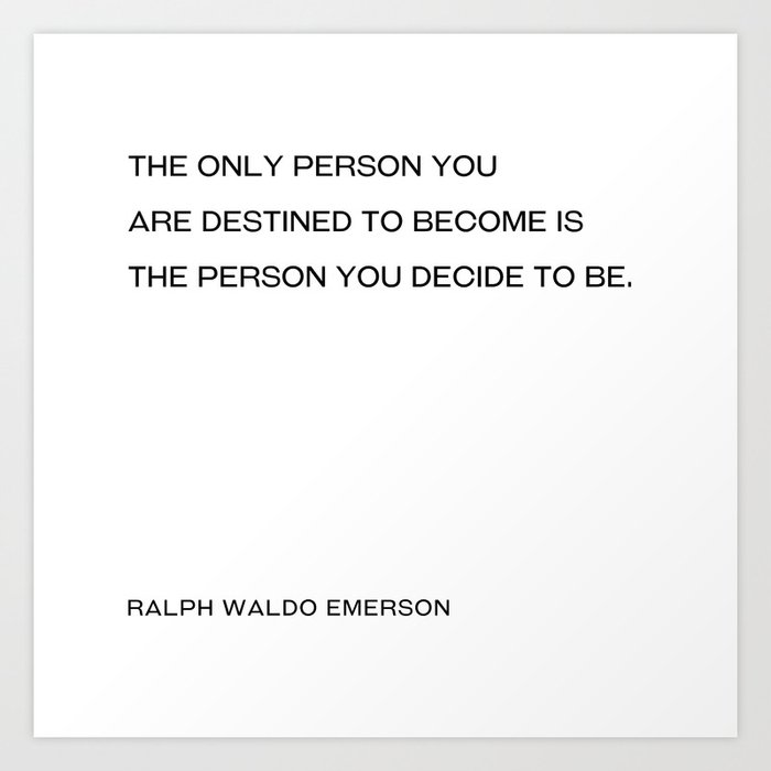 Ralph Waldo Emerson - The only person you  are destined to become is the person you decide to be. (white background) Art Print