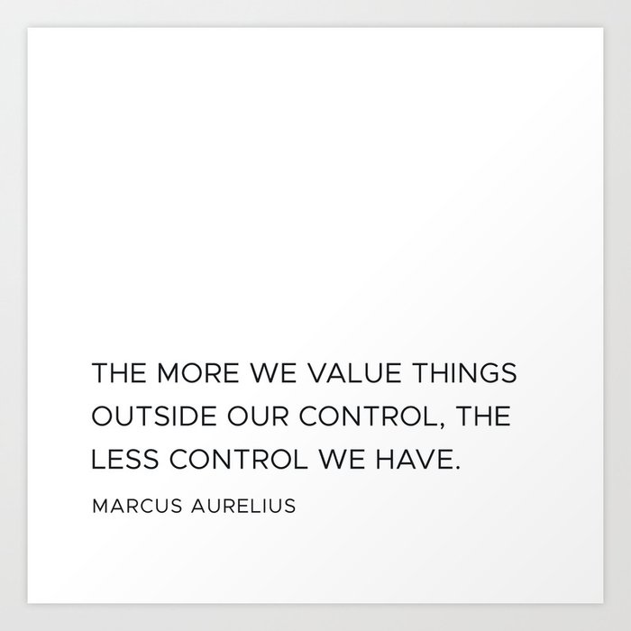 The more we value things outside our control, the less control we have - Marcus Aurelius Art Print