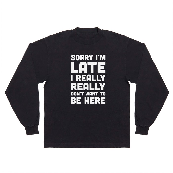 Sorry I'm Late Don't Want To Be Here Funny Quote Long Sleeve T Shirt