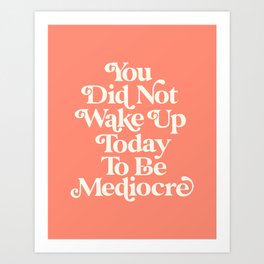 You Did Not Wake Up Today To Be Mediocre Art Print