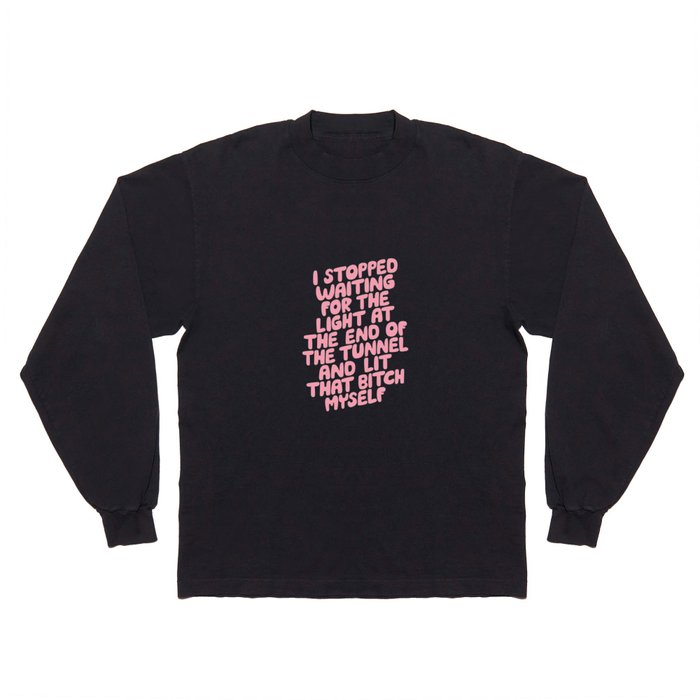 I Stopped Waiting for the Light at the End of the Tunnel and Lit that Bitch Myself Long Sleeve T Shirt