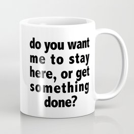 Do You Want Me To Stay Here, Or Get Something Done? Coffee Mug