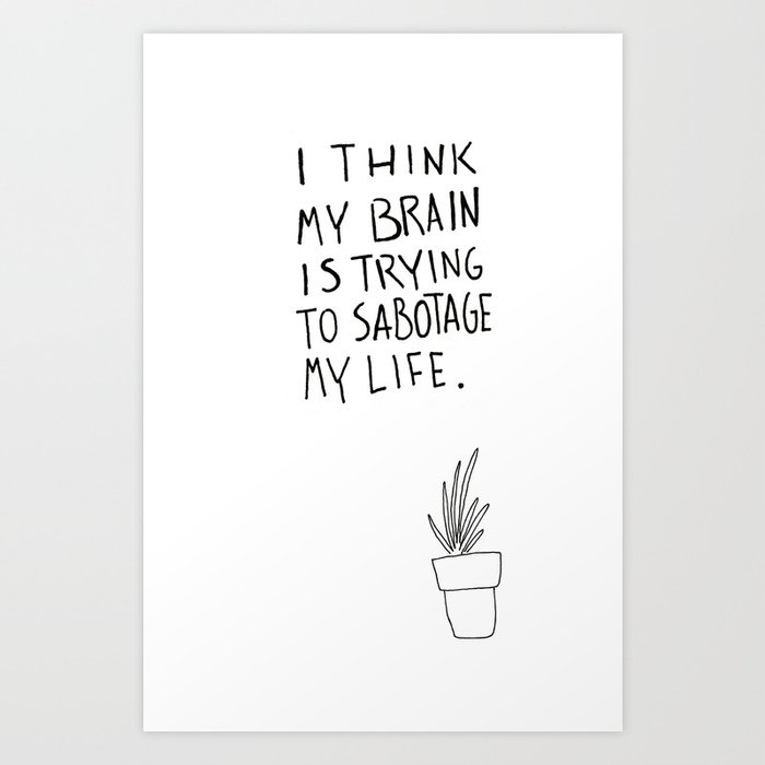 I think my brain is trying to sabotage my life. Art Print