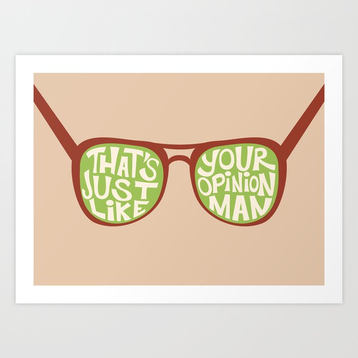 That's Just Like Your Opinion, Man Art Print