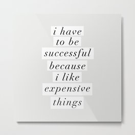 I Have to Be Successful Because I Like Expensive Things monochrome typography home wall decor Metal Print | Motivational, Girly, Life, Success, Sassy, Woke, Vogue, Graphicdesign, Classy, Attitude 