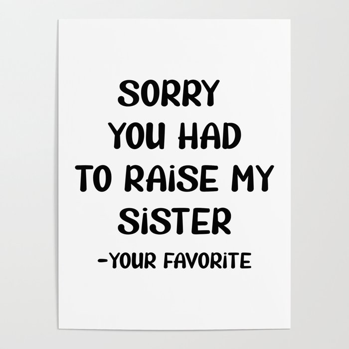 Sorry You Had To Raise My Sister - Your Favorite Poster