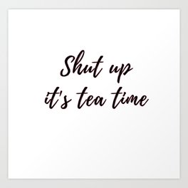 "Shut up, it's tea time" Art Print