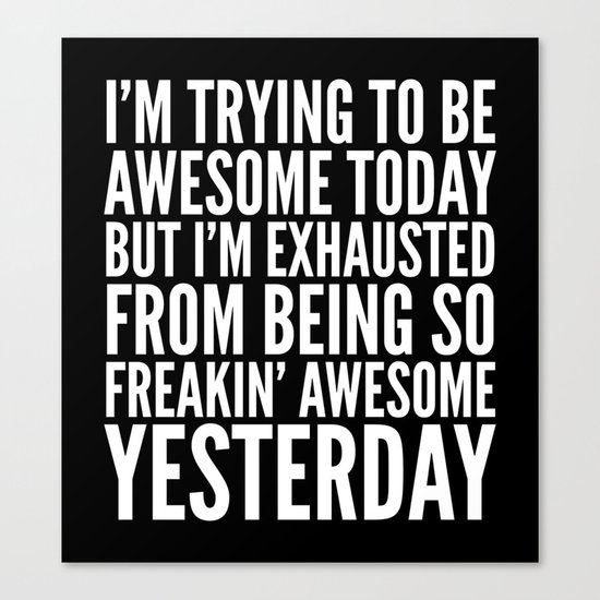 I'M TRYING TO BE AWESOME TODAY, BUT I'M EXHAUSTED FROM BEING SO FREAKIN' AWESOME YESTERDAY (B&W) Canvas Print