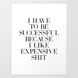 I Have To Be Successful Because I Like Expensive Shit quote Art Print