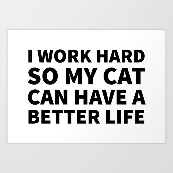 I Work Hard So My Cat Can Have A Better Life Art Print By