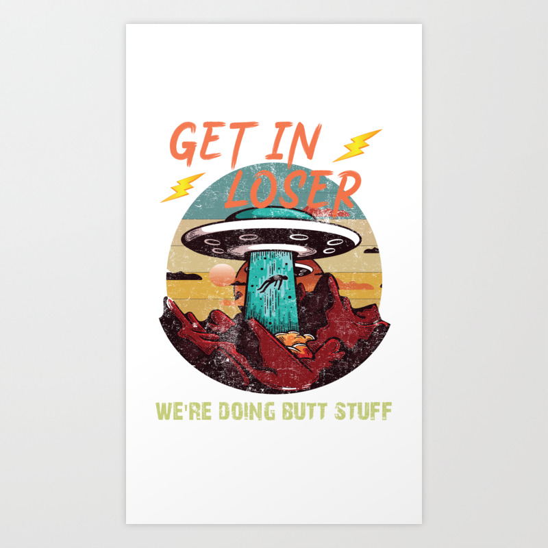 get in loser were doing butt stuff