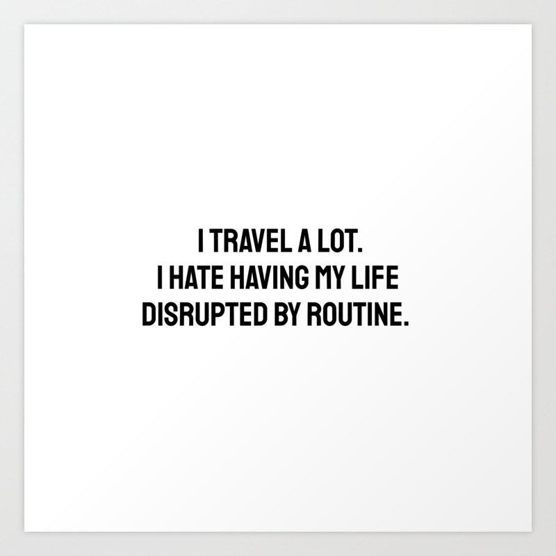 I travel a lot. I hate having my life disrupted by routine - funny travel  quotes Art Print by Bright Nomad | Society6