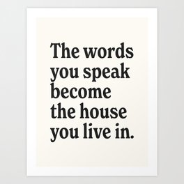 The words you speak become the house you live in. Art Print