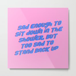 Sad Enough To Sit Down in the Shower, but Too Sad to Stand Back Up Metal Print | Graphicdesign, Pop Art, Comedy, Funny, Blue, Best, Depression, Typography, Sad, Digital 