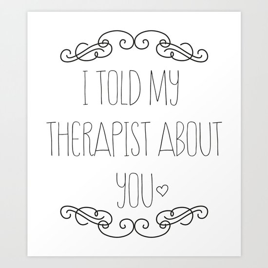 I told my therapist about you Art Print