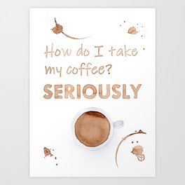 How do I Take My Coffee? Seriously Art Print