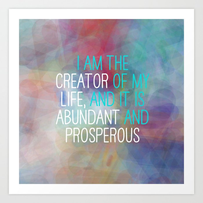 I Am The Creator Of My Life, And It Is Abundant And Prosperous Art Print