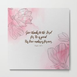 Give thanks to the Lord for He is good: His love endures forever.  Psalm 107:1 Metal Print | Christian, Christianity, Christiangift, Christianquote, Biblequote, Christianwoman, Oldtestament, Thankstothelord, Scripturequote, Catholic 