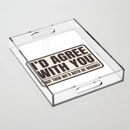 Agree With You Both Be Wrong Funny Quote Acrylic Tray