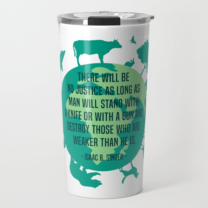 Isaac Bashevis Singer There will be no justice as long as man will stand with a knife or with a gun and destroy those who are weaker than he is. Travel Mug