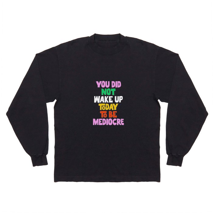 You Did Not Wake Up Today to Be Mediocre Long Sleeve T Shirt