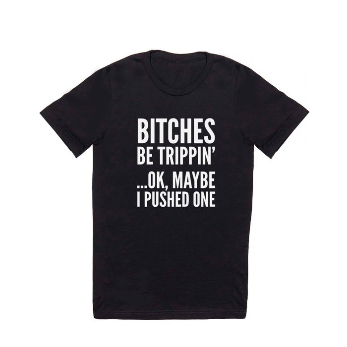 BITCHES BE TRIPPIN' ...OK, MAYBE I PUSHED ONE (Black & White) T Shirt