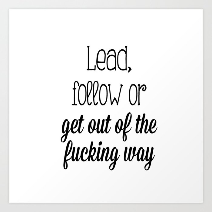 Lead, follow or get out of the fucking way Art Print