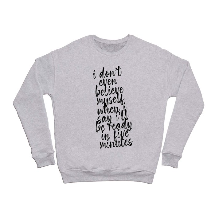 I Dont Even Believe Myself When I say Ill be Ready In Five Minutes Crewneck Sweatshirt
