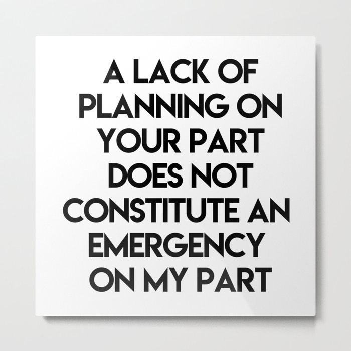 A Lack Of Planning On Your Part Does Not Constitute An Emergency On My Part Metal Print